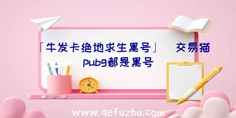 「牛发卡绝地求生黑号」|交易猫pubg都是黑号